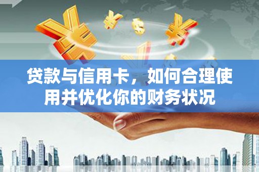 靖西贷款与信用卡，如何合理使用并优化你的财务状况