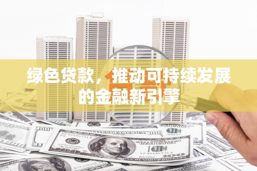 靖西绿色贷款，推动可持续发展的金融新引擎