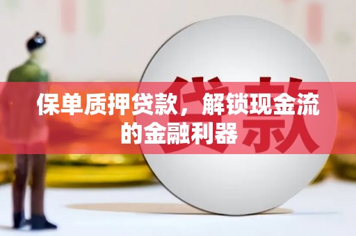 靖西保单质押贷款，解锁现金流的金融利器
