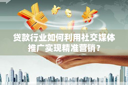 靖西贷款行业如何利用社交媒体推广实现精准营销？