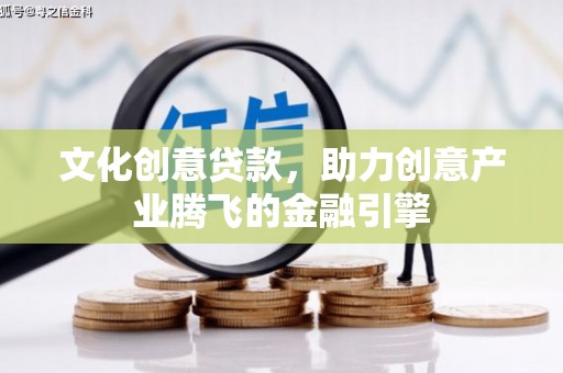 靖西文化创意贷款，助力创意产业腾飞的金融引擎