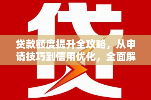 靖西贷款额度提升全攻略，从申请技巧到信用优化，全面解析