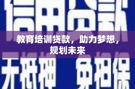 靖西教育培训贷款，助力梦想，规划未来