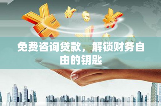 靖西免费咨询贷款，解锁财务自由的钥匙
