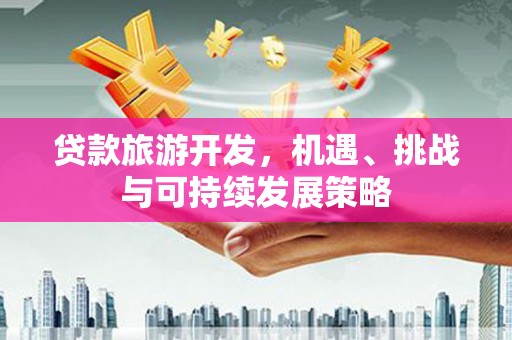 靖西贷款旅游开发，机遇、挑战与可持续发展策略