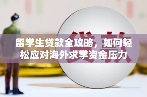 靖西留学生贷款全攻略，如何轻松应对海外求学资金压力