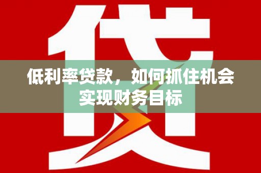 靖西低利率贷款，如何抓住机会实现财务目标
