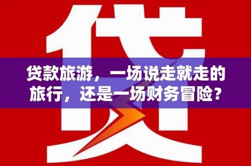 靖西贷款旅游，一场说走就走的旅行，还是一场财务冒险？