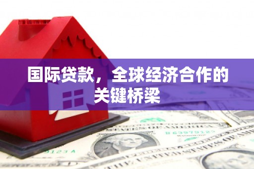 靖西国际贷款，全球经济合作的关键桥梁
