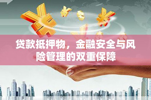 靖西贷款抵押物，金融安全与风险管理的双重保障