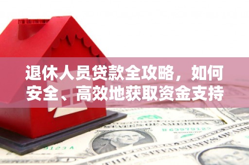 靖西退休人员贷款全攻略，如何安全、高效地获取资金支持