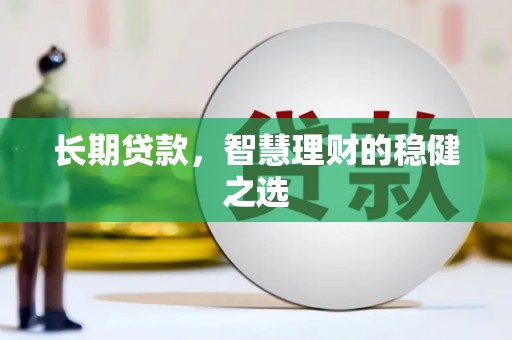 靖西长期贷款，智慧理财的稳健之选