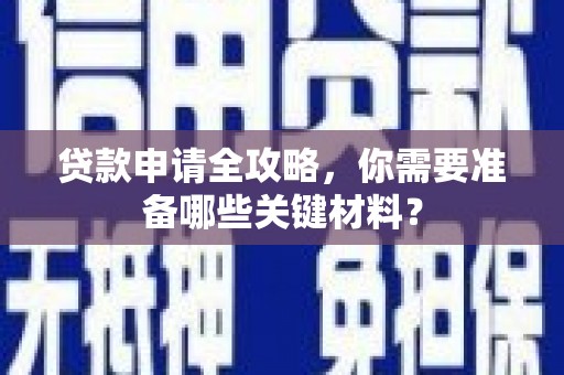 靖西贷款申请全攻略，你需要准备哪些关键材料？