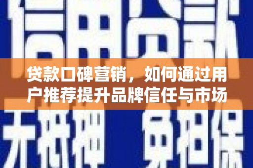 靖西贷款口碑营销，如何通过用户推荐提升品牌信任与市场份额