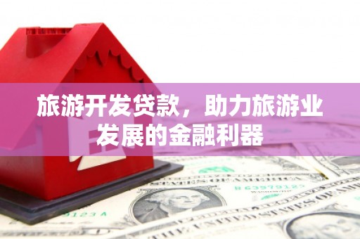 靖西旅游开发贷款，助力旅游业发展的金融利器