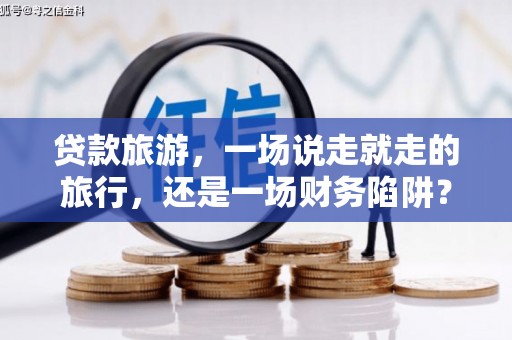 靖西贷款旅游，一场说走就走的旅行，还是一场财务陷阱？