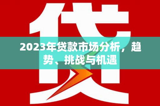 靖西2023年贷款市场分析，趋势、挑战与机遇