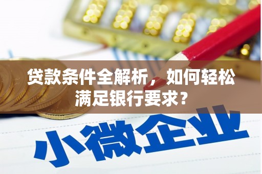靖西贷款条件全解析，如何轻松满足银行要求？