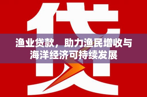 靖西渔业贷款，助力渔民增收与海洋经济可持续发展