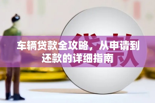 靖西车辆贷款全攻略，从申请到还款的详细指南