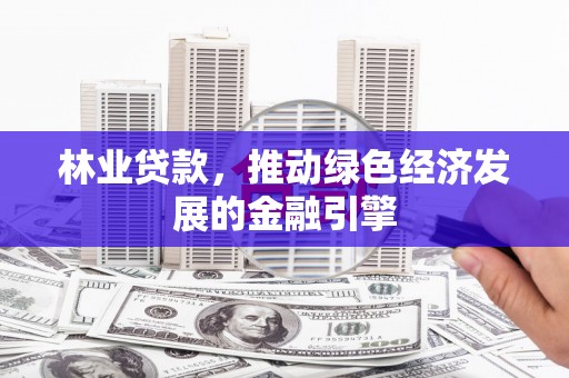 靖西林业贷款，推动绿色经济发展的金融引擎