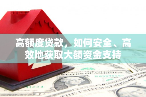 靖西高额度贷款，如何安全、高效地获取大额资金支持