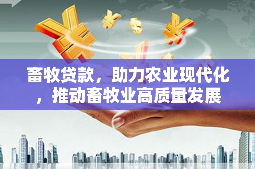 靖西畜牧贷款，助力农业现代化，推动畜牧业高质量发展