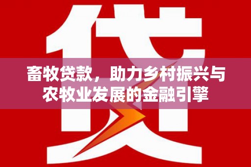 靖西畜牧贷款，助力乡村振兴与农牧业发展的金融引擎