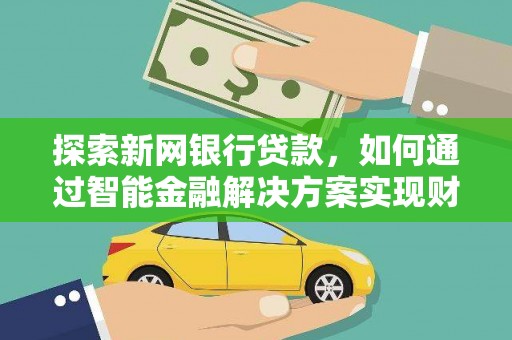 靖西探索新网银行贷款，如何通过智能金融解决方案实现财富增长
