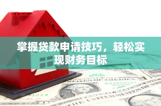 靖西掌握贷款申请技巧，轻松实现财务目标