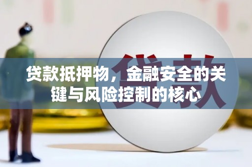 靖西贷款抵押物，金融安全的关键与风险控制的核心