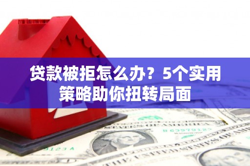 靖西贷款被拒怎么办？5个实用策略助你扭转局面