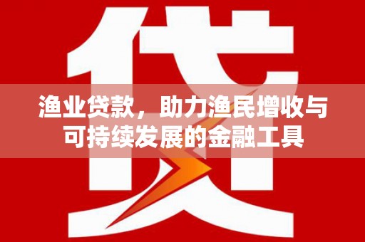 靖西渔业贷款，助力渔民增收与可持续发展的金融工具
