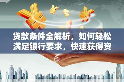 靖西贷款条件全解析，如何轻松满足银行要求，快速获得资金支持