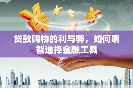靖西贷款购物的利与弊，如何明智选择金融工具