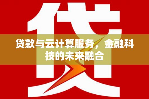 靖西贷款与云计算服务，金融科技的未来融合