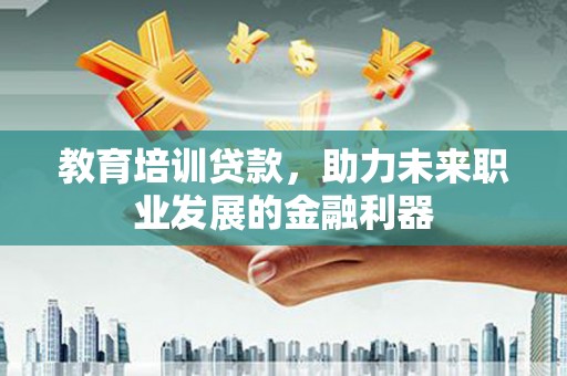 靖西教育培训贷款，助力未来职业发展的金融利器