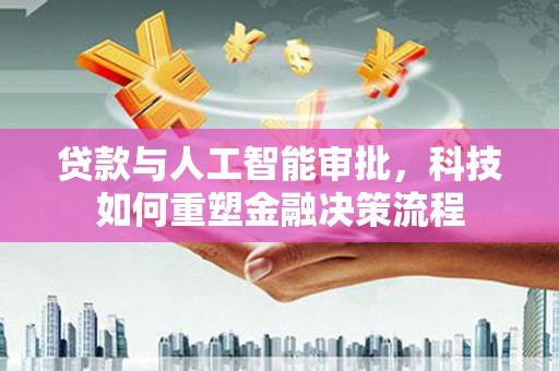靖西贷款与人工智能审批，科技如何重塑金融决策流程
