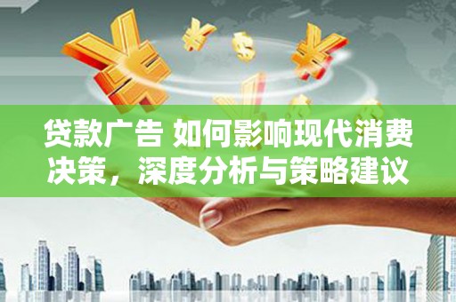 靖西贷款广告 如何影响现代消费决策，深度分析与策略建议