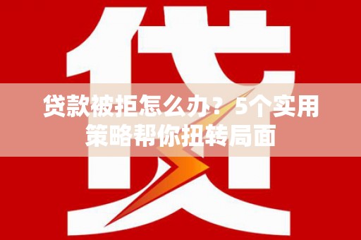 靖西贷款被拒怎么办？5个实用策略帮你扭转局面