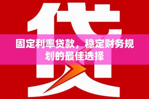 靖西固定利率贷款，稳定财务规划的最佳选择