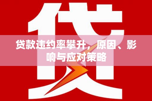 靖西贷款违约率攀升，原因、影响与应对策略