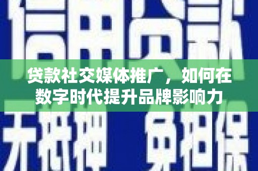 靖西贷款社交媒体推广，如何在数字时代提升品牌影响力