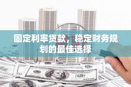 靖西固定利率贷款，稳定财务规划的最佳选择