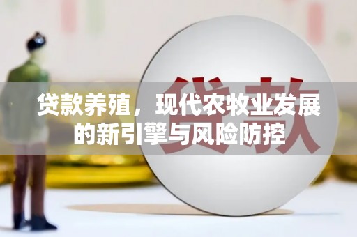 靖西贷款养殖，现代农牧业发展的新引擎与风险防控