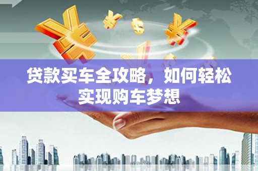 靖西贷款买车全攻略，如何轻松实现购车梦想