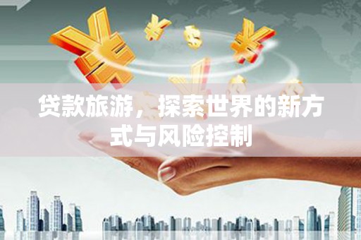 靖西贷款旅游，探索世界的新方式与风险控制