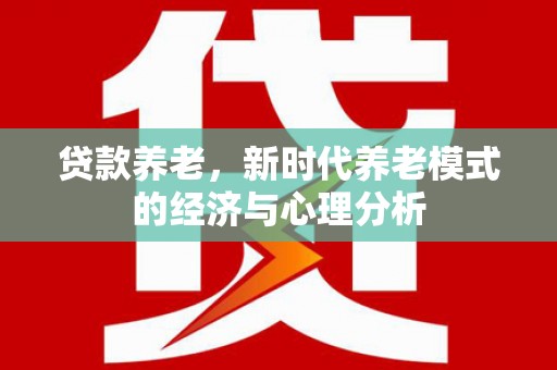 靖西贷款养老，新时代养老模式的经济与心理分析