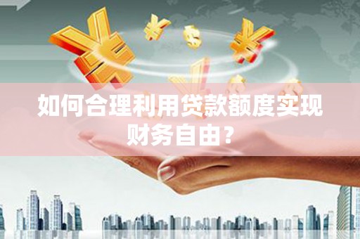 靖西如何合理利用贷款额度实现财务自由？