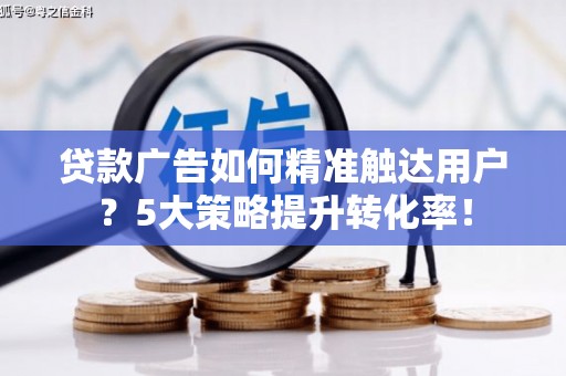 靖西贷款广告如何精准触达用户？5大策略提升转化率！
